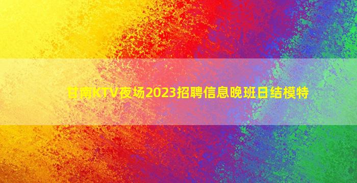 甘南KTV夜场2023招聘信息晚班日结模特